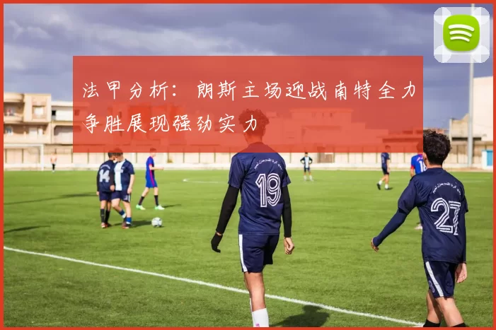 法甲分析：朗斯主场迎战南特全力争胜展现强劲实力
