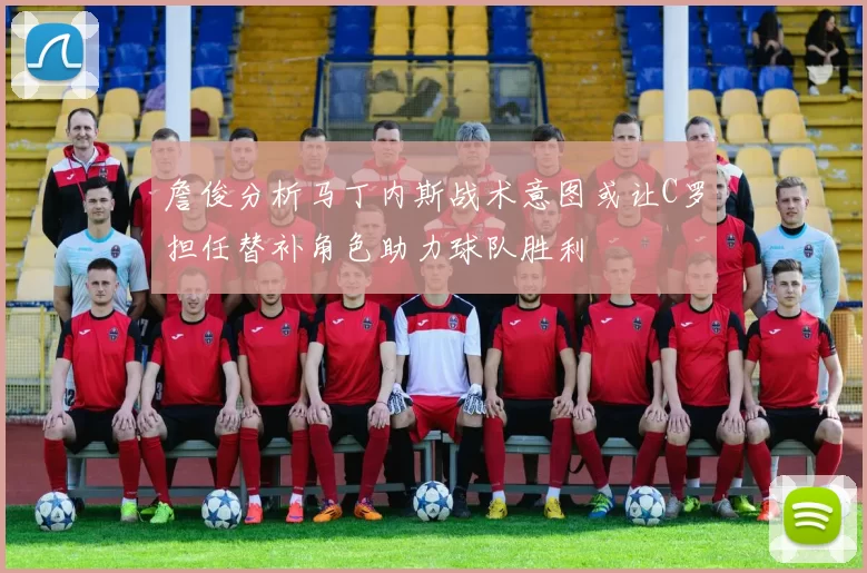 詹俊分析马丁内斯战术意图或让C罗担任替补角色助力球队胜利