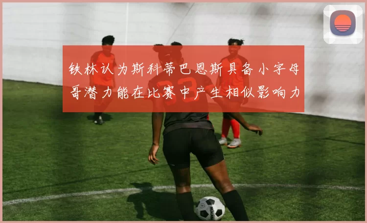 铁林认为斯科蒂巴恩斯具备小字母哥潜力能在比赛中产生相似影响力