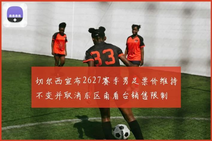 切尔西宣布2627赛季男足票价维持不变并取消东区南看台销售限制