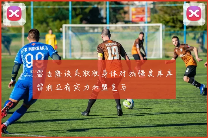 雷吉隆谈美职联身体对抗强度库库雷利亚有实力加盟皇马