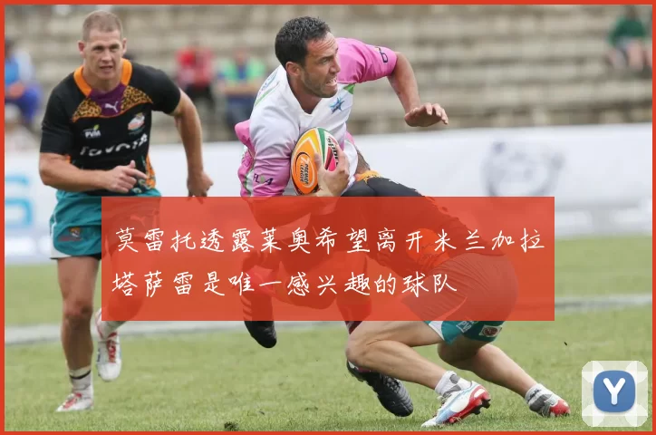 莫雷托透露莱奥希望离开米兰加拉塔萨雷是唯一感兴趣的球队