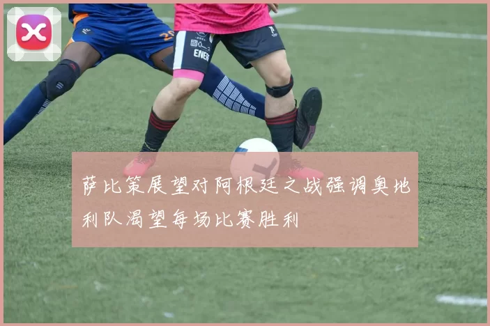 萨比策展望对阿根廷之战强调奥地利队渴望每场比赛胜利