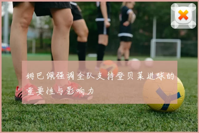 姆巴佩强调全队支持登贝莱进球的重要性与影响力