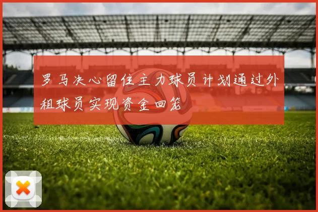 罗马决心留住主力球员计划通过外租球员实现资金回笼